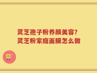 灵芝孢子粉养颜美容？灵芝粉家庭面膜怎么做