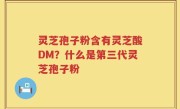 灵芝孢子粉含有灵芝酸DM？什么是第三代灵芝孢子粉