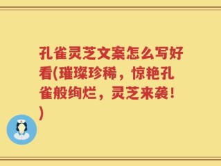 孔雀灵芝文案怎么写好看(璀璨珍稀，惊艳孔雀般绚烂，灵芝来袭！)