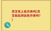 灵芝有上色作用吗(灵芝能起到染色作用吗？)