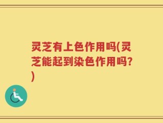 灵芝有上色作用吗(灵芝能起到染色作用吗？)