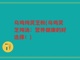 乌鸡炖灵芝粉(乌鸡灵芝炖汤：营养健康的好选择！)