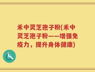 禾中灵芝孢子粉(禾中灵芝孢子粉——增强免疫力，提升身体健康)
