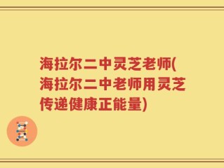 海拉尔二中灵芝老师(海拉尔二中老师用灵芝传递健康正能量)