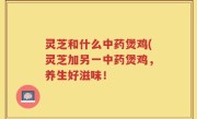 灵芝和什么中药煲鸡(灵芝加另一中药煲鸡，养生好滋味！