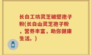 长白工坊灵芝破壁孢子粉(长白山灵芝孢子粉，营养丰富，助你健康生活。)