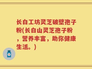长白工坊灵芝破壁孢子粉(长白山灵芝孢子粉，营养丰富，助你健康生活。)
