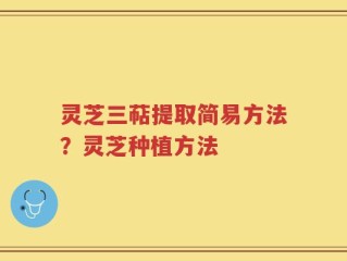 灵芝三萜提取简易方法？灵芝种植方法