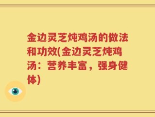 金边灵芝炖鸡汤的做法和功效(金边灵芝炖鸡汤：营养丰富，强身健体)