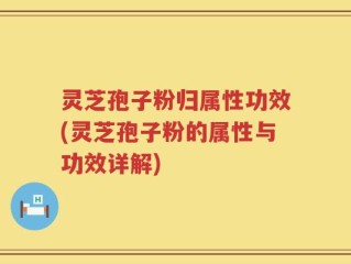 灵芝孢子粉归属性功效(灵芝孢子粉的属性与功效详解)