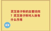 灵芝孢子粉的主要功效?灵芝孢子粉对人体有什么作用
