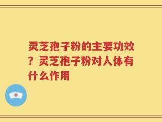 灵芝孢子粉的主要功效？灵芝孢子粉对人体有什么作用
