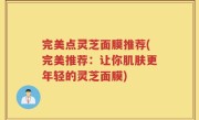 完美点灵芝面膜推荐(完美推荐：让你肌肤更年轻的灵芝面膜)