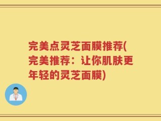 完美点灵芝面膜推荐(完美推荐：让你肌肤更年轻的灵芝面膜)