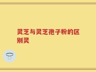 灵芝与灵芝孢子粉的区别灵