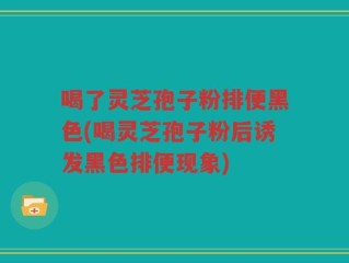 喝了灵芝孢子粉排便黑色(喝灵芝孢子粉后诱发黑色排便现象)