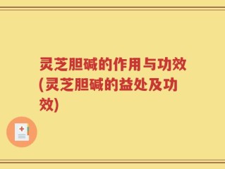 灵芝胆碱的作用与功效(灵芝胆碱的益处及功效)