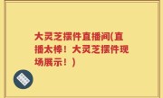 大灵芝摆件直播间(直播太棒！大灵芝摆件现场展示！)