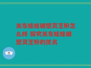 关东娃娃破壁灵芝粉怎么样 探究关东娃娃破壁灵芝粉的优劣