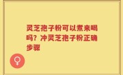 灵芝孢子粉可以煮来喝吗？冲灵芝孢子粉正确步骤