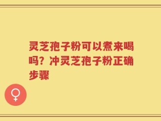 灵芝孢子粉可以煮来喝吗？冲灵芝孢子粉正确步骤