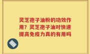 灵芝孢子油粉的功效作用？灵芝孢子油对快速提高免疫力真的有用吗