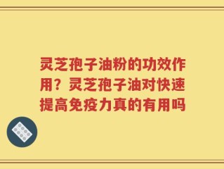 灵芝孢子油粉的功效作用？灵芝孢子油对快速提高免疫力真的有用吗