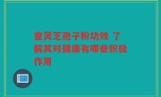 查灵芝孢子粉功效 了解其对健康有哪些积极作用