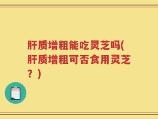 肝质增粗能吃灵芝吗(肝质增粗可否食用灵芝？)