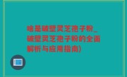 啥是破壁灵芝孢子粉_破壁灵芝孢子粉的全面解析与应用指南)