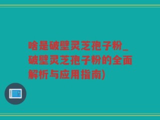 啥是破壁灵芝孢子粉_破壁灵芝孢子粉的全面解析与应用指南)