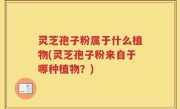 灵芝孢子粉属于什么植物(灵芝孢子粉来自于哪种植物？)