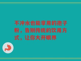 不冲水也能享用的孢子粉，告别传统的饮用方式，让你大开眼界