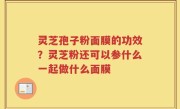 灵芝孢子粉面膜的功效？灵芝粉还可以参什么一起做什么面膜