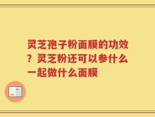 灵芝孢子粉面膜的功效？灵芝粉还可以参什么一起做什么面膜