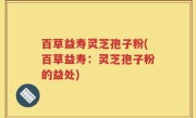 百草益寿灵芝孢子粉(百草益寿：灵芝孢子粉的益处)