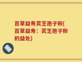 百草益寿灵芝孢子粉(百草益寿：灵芝孢子粉的益处)
