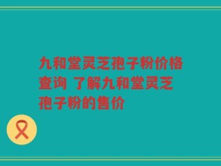 九和堂灵芝孢子粉价格查询 了解九和堂灵芝孢子粉的售价