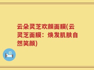 云朵灵芝欢颜面膜(云灵芝面膜：焕发肌肤自然笑颜)