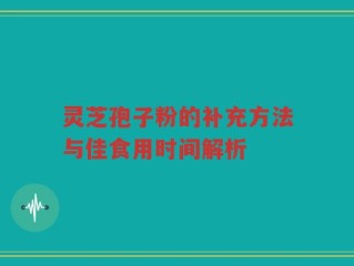 灵芝孢子粉的补充方法与佳食用时间解析