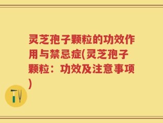 灵芝孢子颗粒的功效作用与禁忌症(灵芝孢子颗粒：功效及注意事项)