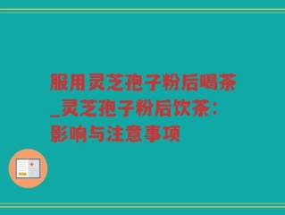 服用灵芝孢子粉后喝茶_灵芝孢子粉后饮茶：影响与注意事项