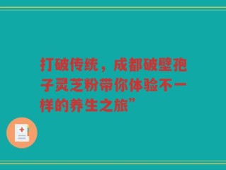 打破传统，成都破壁孢子灵芝粉带你体验不一样的养生之旅”