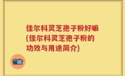 佳尔科灵芝孢子粉好嘛(佳尔科灵芝孢子粉的功效与用途简介)