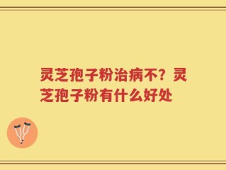 灵芝孢子粉治病不？灵芝孢子粉有什么好处