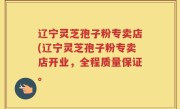 辽宁灵芝孢子粉专卖店(辽宁灵芝孢子粉专卖店开业，全程质量保证。