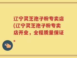 辽宁灵芝孢子粉专卖店(辽宁灵芝孢子粉专卖店开业，全程质量保证。