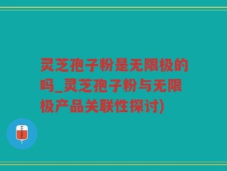 灵芝孢子粉是无限极的吗_灵芝孢子粉与无限极产品关联性探讨)