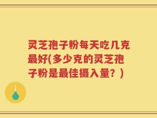 灵芝孢子粉每天吃几克最好(多少克的灵芝孢子粉是最佳摄入量？)