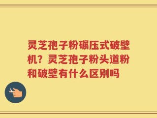 灵芝孢子粉碾压式破壁机？灵芝孢子粉头道粉和破壁有什么区别吗